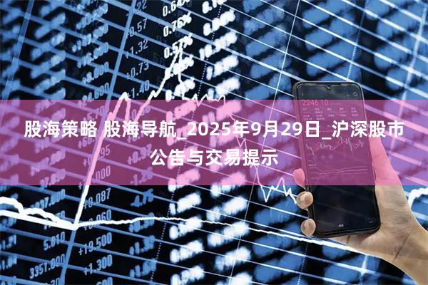 股海策略 股海导航_2025年9月29日_沪深股市公告与交易提示