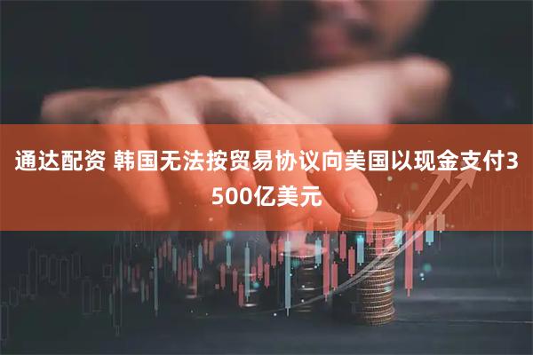通达配资 韩国无法按贸易协议向美国以现金支付3500亿美元