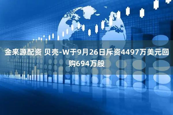 金来源配资 贝壳-W于9月26日斥资4497万美元回购694万股