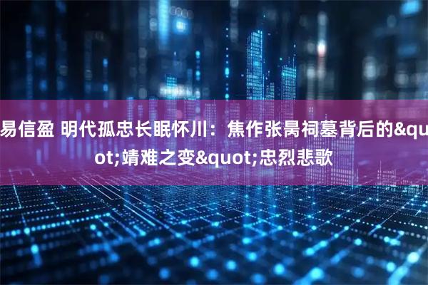 易信盈 明代孤忠长眠怀川：焦作张昺祠墓背后的"靖难之变"忠烈悲歌