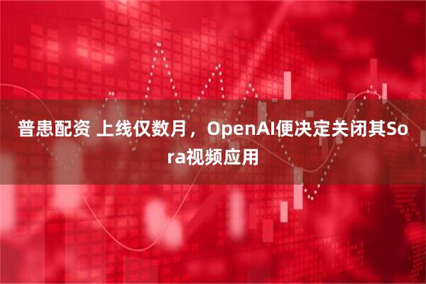 普患配资 上线仅数月，OpenAI便决定关闭其Sora视频应用