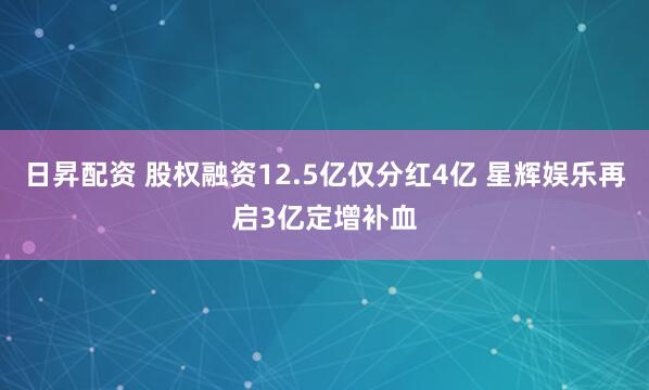 日昇配资 股权融资12.5亿仅分红4亿 星辉娱乐再启3亿定增补血