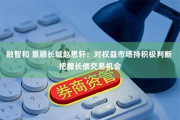 融智和 景顺长城赵思轩：对权益市场持积极判断 把握长债交易机会