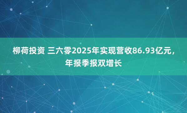 柳荷投资 三六零2025年实现营收86.93亿元，年报季报双增长