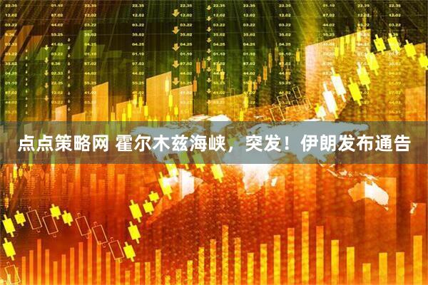 点点策略网 霍尔木兹海峡，突发！伊朗发布通告