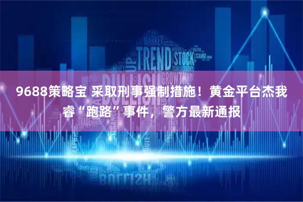 9688策略宝 采取刑事强制措施！黄金平台杰我睿“跑路”事件，警方最新通报