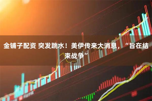 金铺子配资 突发跳水！美伊传来大消息，“旨在结束战争”