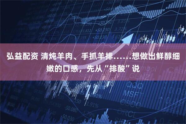 弘益配资 清炖羊肉、手抓羊排……想做出鲜醇细嫩的口感，先从“排酸”说