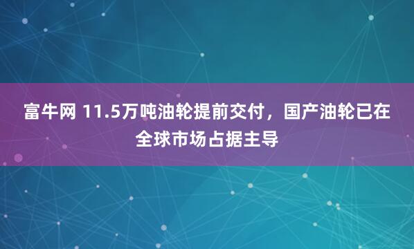 富牛网 11.5万吨油轮提前交付，国产油轮已在全球市场占据主导