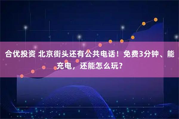 合优投资 北京街头还有公共电话！免费3分钟、能充电，还能怎么玩？