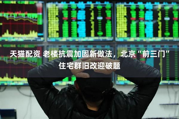 天猫配资 老楼抗震加固新做法，北京“前三门”住宅群旧改迎破题