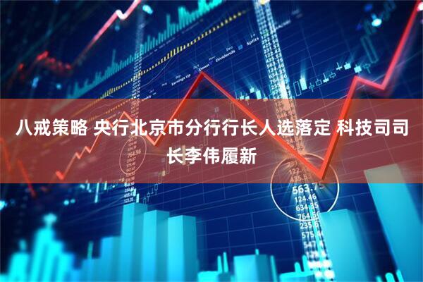 八戒策略 央行北京市分行行长人选落定 科技司司长李伟履新