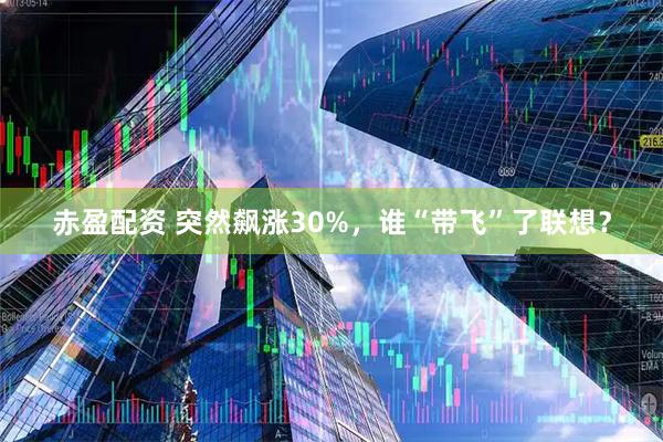 赤盈配资 突然飙涨30%，谁“带飞”了联想？