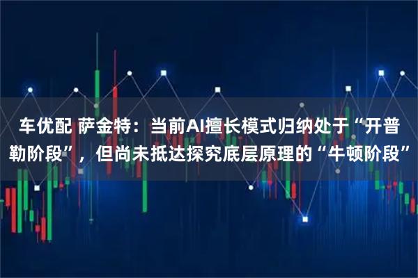 车优配 萨金特：当前AI擅长模式归纳处于“开普勒阶段”，但尚未抵达探究底层原理的“牛顿阶段”