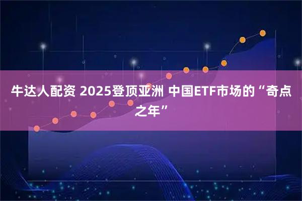 牛达人配资 2025登顶亚洲 中国ETF市场的“奇点之年”