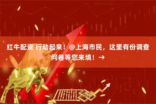红牛配资 行动起来！@上海市民，这里有份调查问卷等您来填！→