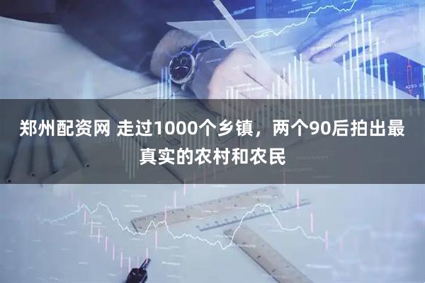 郑州配资网 走过1000个乡镇，两个90后拍出最真实的农村和农民