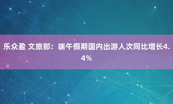 乐众盈 文旅部：端午假期国内出游人次同比增长4.4%