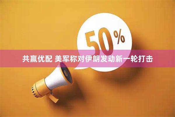 共赢优配 美军称对伊朗发动新一轮打击