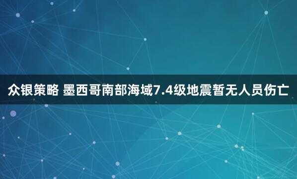 众银策略 墨西哥南部海域7.4级地震暂无人员伤亡