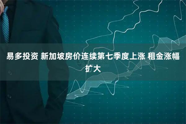 易多投资 新加坡房价连续第七季度上涨 租金涨幅扩大