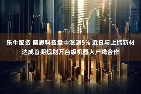 乐牛配资 蓝思科技盘中涨超5% 近日与上纬新材达成首期规划万台级机器人产线合作