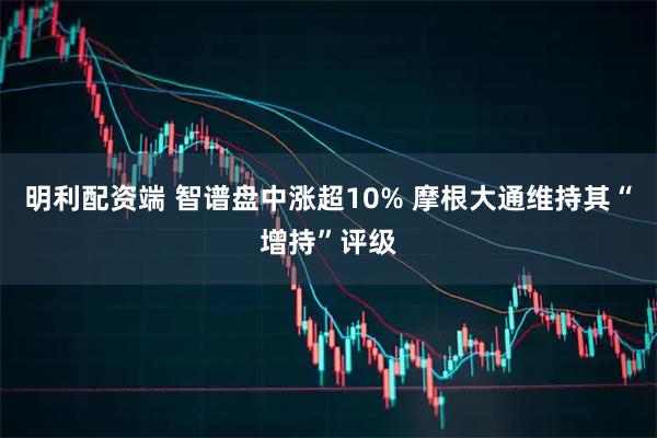 明利配资端 智谱盘中涨超10% 摩根大通维持其“增持”评级