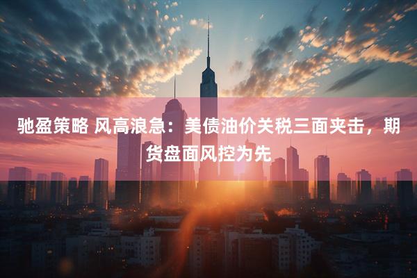 驰盈策略 风高浪急：美债油价关税三面夹击，期货盘面风控为先