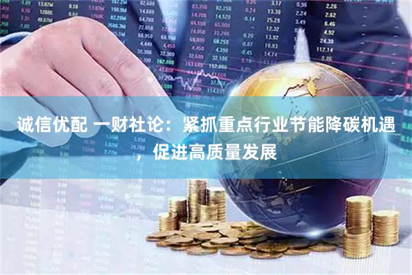 诚信优配 一财社论：紧抓重点行业节能降碳机遇，促进高质量发展